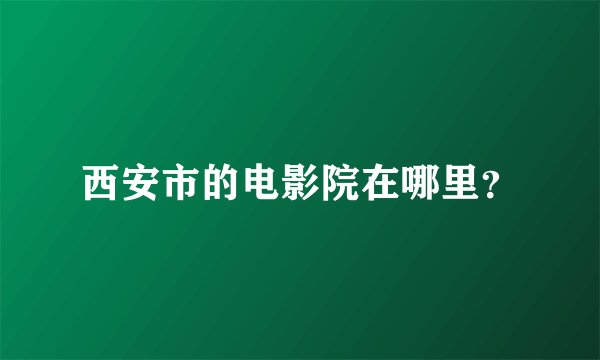西安市的电影院在哪里？