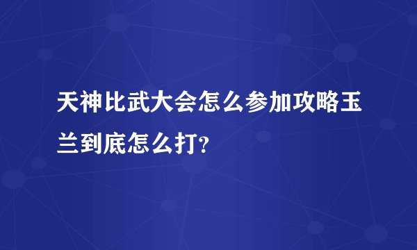 天神比武大会怎么参加攻略玉兰到底怎么打?
