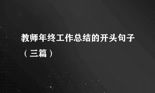 教师年终工作总结的开头句子(三篇)