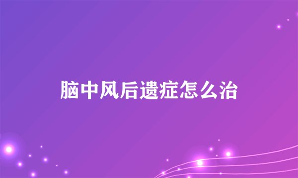 脑中风后遗症怎么治