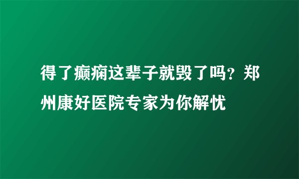 得了癫痫这辈子就毁了吗?郑州康好医院专家为你解忧