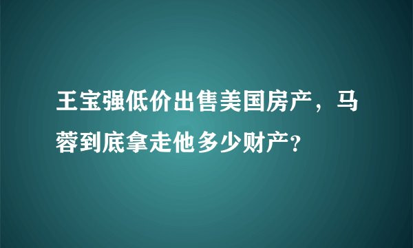 王宝强低价出售美国房产，马蓉到底拿走他多少财产？