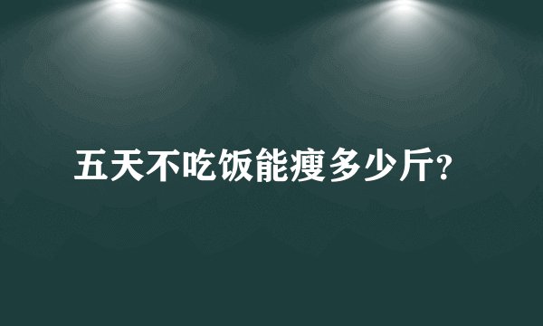 五天不吃饭能瘦多少斤？