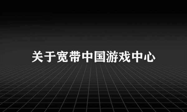 关于宽带中国游戏中心