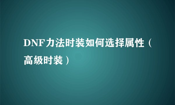 DNF力法时装如何选择属性(高级时装)