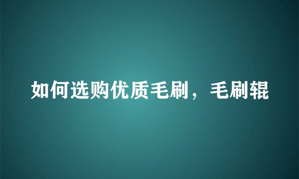 如何选购优质毛刷，毛刷辊