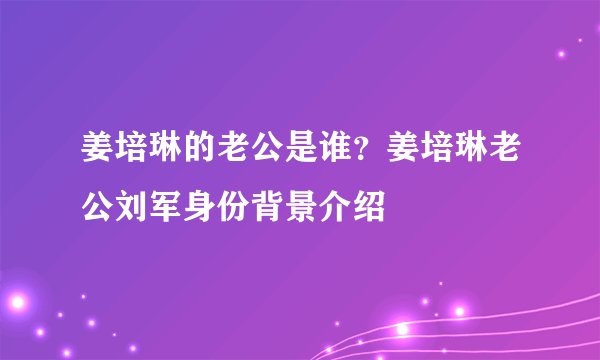姜培琳的老公是谁?姜培琳老公刘军身份背景介绍