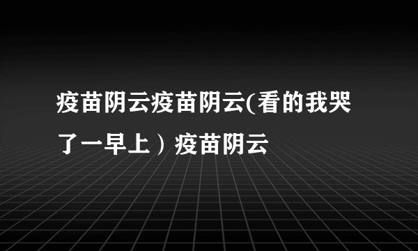 疫苗阴云疫苗阴云(看的我哭了一早上)疫苗阴云