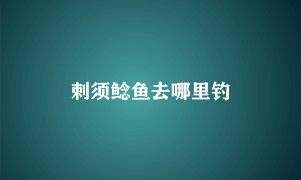 刺须鲶鱼去哪里钓