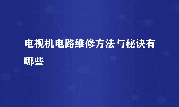 电视机电路维修方法与秘诀有哪些