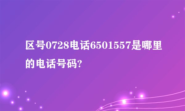 区号0728电话6501557是哪里的电话号码?