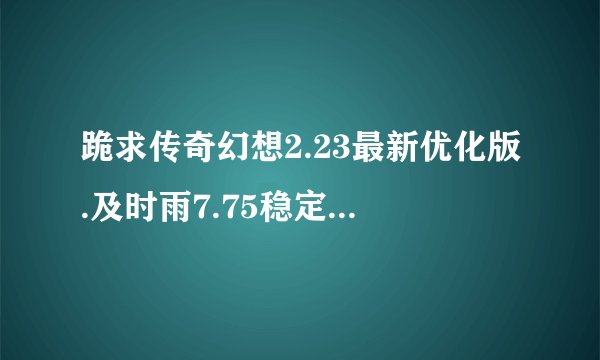 跪求传奇幻想2.23最新优化版.及时雨7.75稳定版 极品双挂调法最