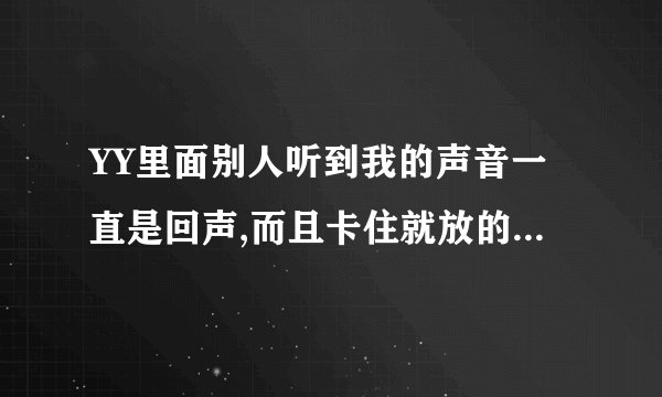 YY里面别人听到我的声音一直是回声,而且卡住就放的一种声音,怎么处理啊?跪求高手解答。