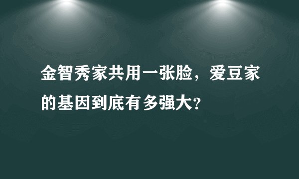 金智秀家共用一张脸，爱豆家的基因到底有多强大？