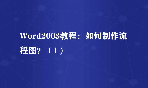 Word2003教程：如何制作流程图？（1）