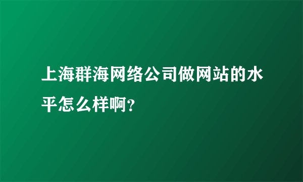 上海群海网络公司做网站的水平怎么样啊？