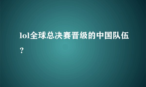 lol全球总决赛晋级的中国队伍?