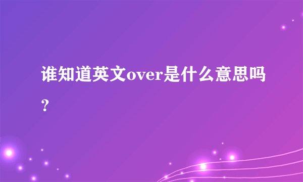 谁知道英文over是什么意思吗？