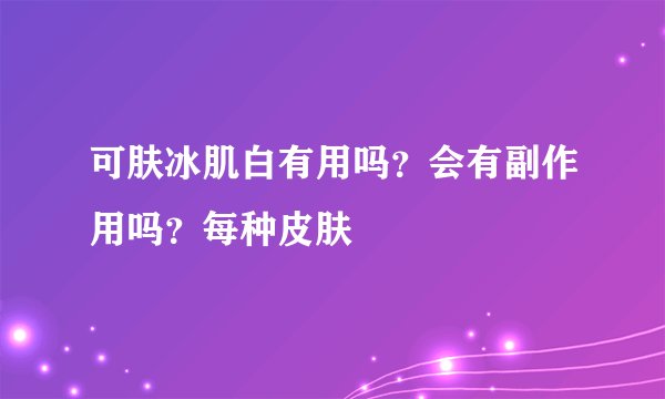 可肤冰肌白有用吗？会有副作用吗？每种皮肤
