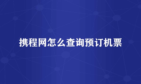 携程网怎么查询预订机票