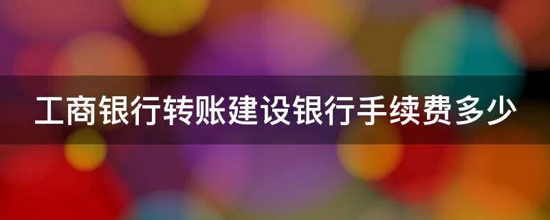 工商银行转账建设银行手续费多少