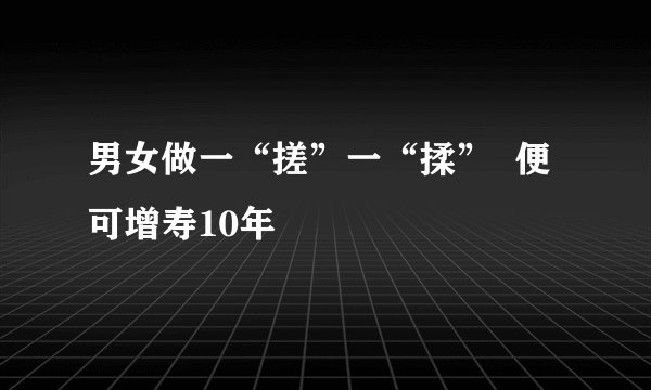 男女做一“搓”一“揉” 便可增寿10年