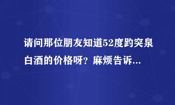请问那位朋友知道52度趵突泉白酒的价格呀？麻烦告诉一下！谢谢？