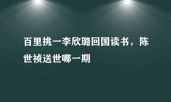 百里挑一李欣璐回国读书，陈世祯送世哪一期