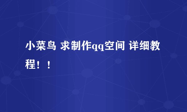 小菜鸟 求制作qq空间 详细教程!!