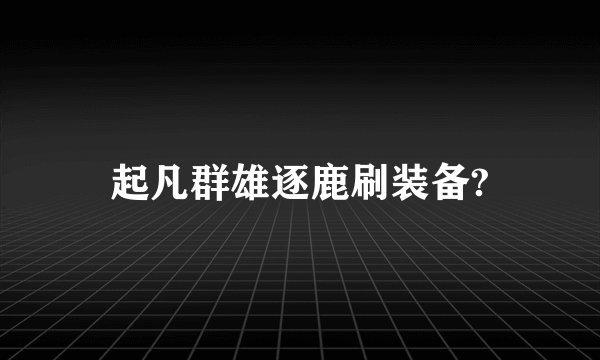 起凡群雄逐鹿刷装备?