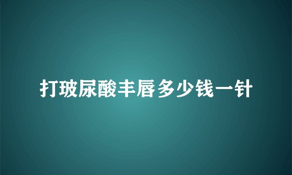 打玻尿酸丰唇多少钱一针