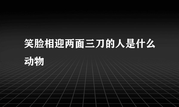 笑脸相迎两面三刀的人是什么动物