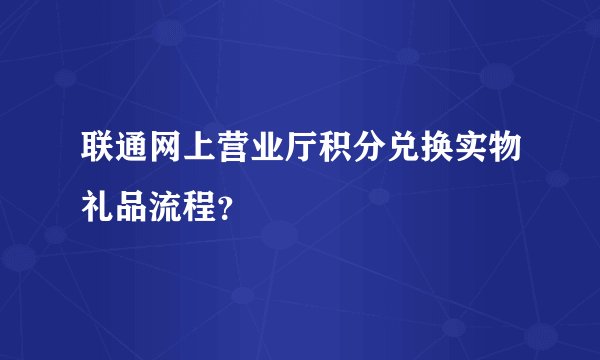 联通网上营业厅积分兑换实物礼品流程？