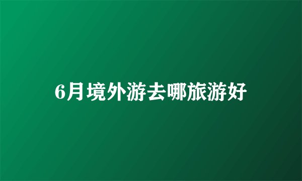 6月境外游去哪旅游好