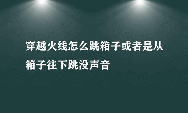 穿越火线怎么跳箱子或者是从箱子往下跳没声音