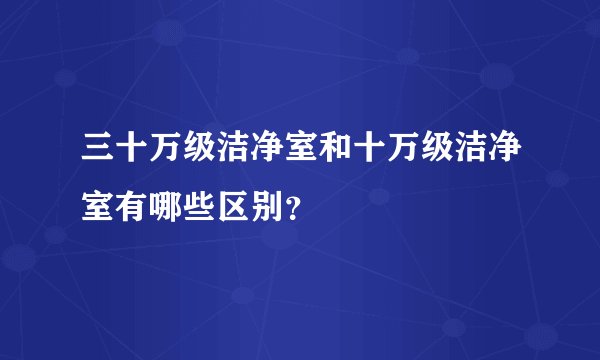 三十万级洁净室和十万级洁净室有哪些区别？