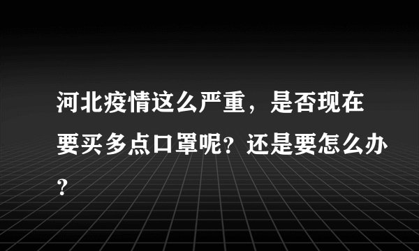 河北疫情这么严重,是否现在要买多点口罩呢?还是要怎么办?