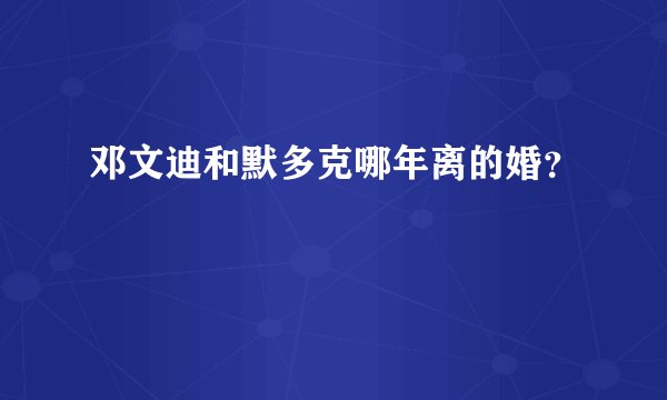 邓文迪和默多克哪年离的婚？
