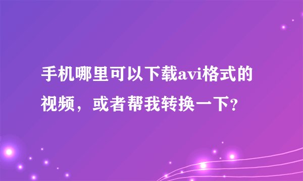 手机哪里可以下载avi格式的视频，或者帮我转换一下？