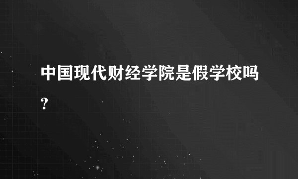 中国现代财经学院是假学校吗？