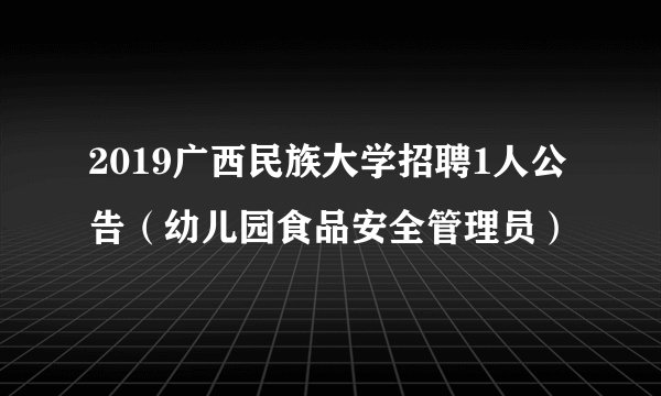 2019广西民族大学招聘1人公告(幼儿园食品安全管理员)
