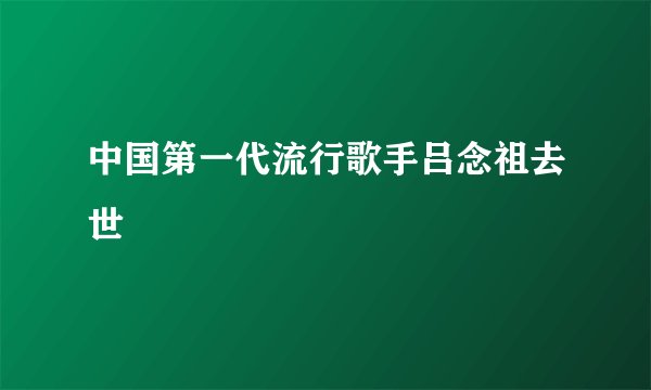 中国第一代流行歌手吕念祖去世