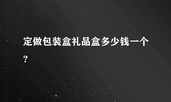 定做包装盒礼品盒多少钱一个？