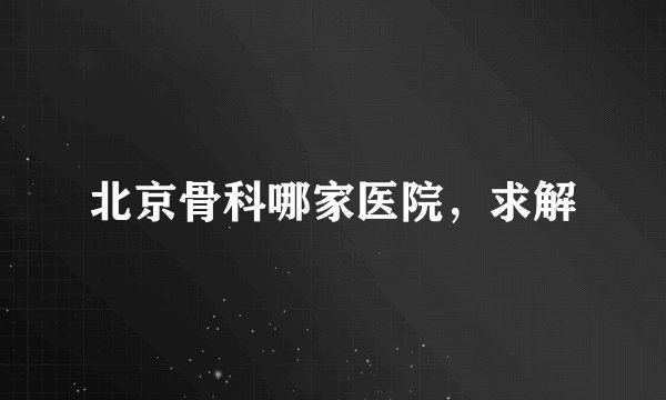 北京骨科哪家医院，求解