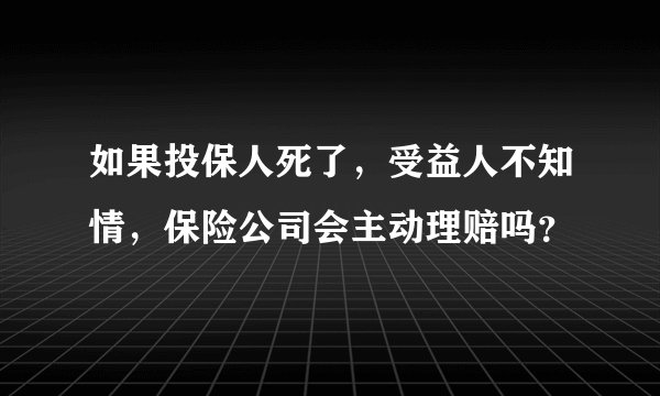 如果投保人死了,受益人不知情,保险公司会主动理赔吗?