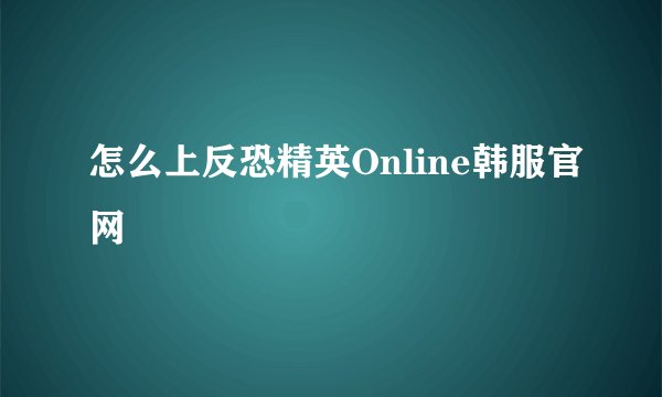 怎么上反恐精英Online韩服官网