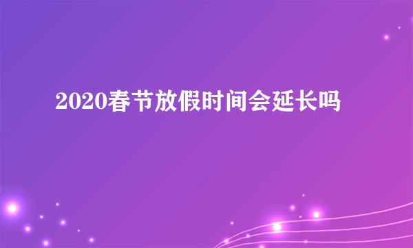 2020春节放假时间会延长吗