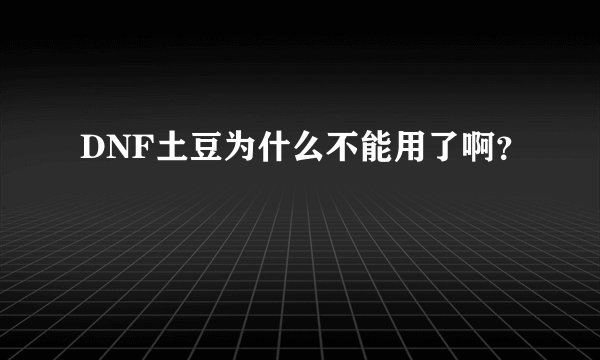 DNF土豆为什么不能用了啊？
