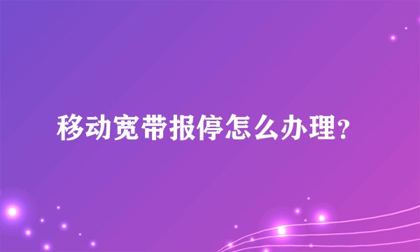 移动宽带报停怎么办理？