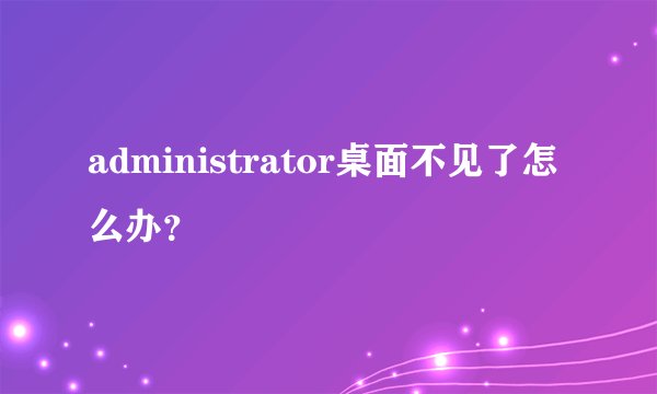 administrator桌面不见了怎么办？
